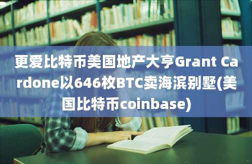 更爱比特币美国地产大亨Grant Cardone以646枚BTC卖海滨别墅(美国比特币coinbase)