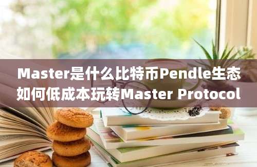 Master是什么比特币Pendle生态如何低成本玩转Master Protocol