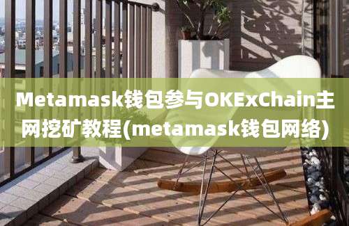 Metamask钱包参与OKExChain主网挖矿教程(metamask钱包网络)