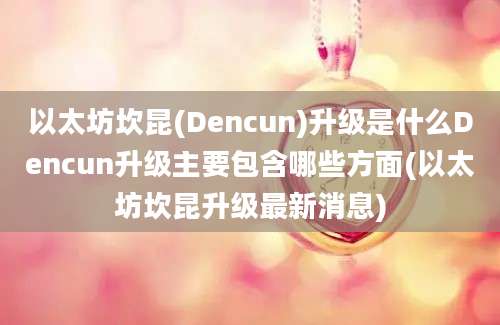 以太坊坎昆(Dencun)升级是什么Dencun升级主要包含哪些方面(以太坊坎昆升级最新消息)