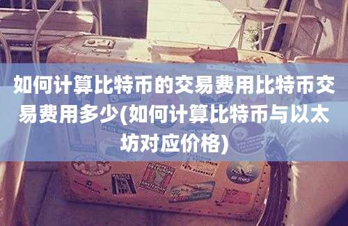 如何计算比特币的交易费用比特币交易费用多少(如何计算比特币与以太坊对应价格)