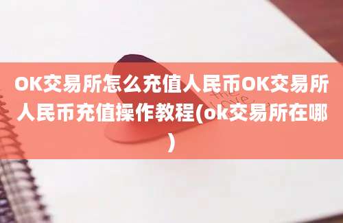 OK交易所怎么充值人民币OK交易所人民币充值操作教程(ok交易所在哪)