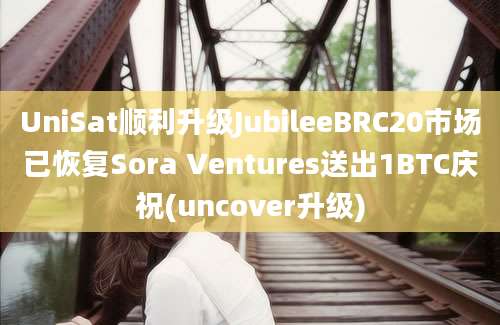 UniSat顺利升级JubileeBRC20市场已恢复Sora Ventures送出1BTC庆祝(uncover升级)