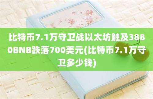 比特币7.1万守卫战以太坊触及3880BNB跌落700美元(比特币7.1万守卫多少钱)