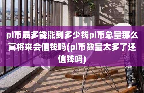 pi币最多能涨到多少钱pi币总量那么高将来会值钱吗(pi币数量太多了还值钱吗)