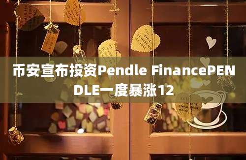 币安宣布投资Pendle FinancePENDLE一度暴涨12