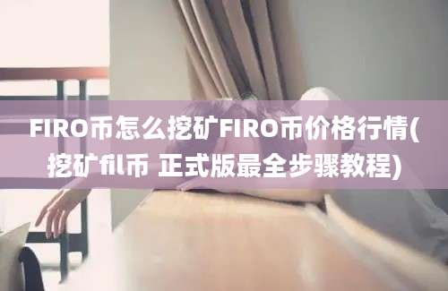 FIRO币怎么挖矿FIRO币价格行情(挖矿fil币 正式版最全步骤教程)