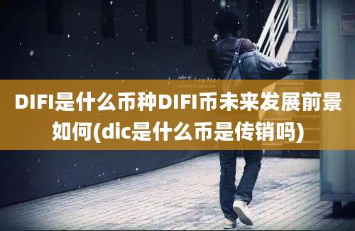 DIFI是什么币种DIFI币未来发展前景如何(dic是什么币是传销吗)