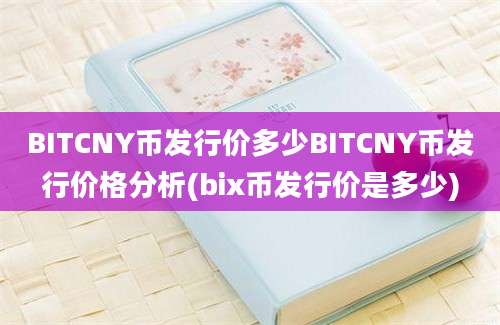 BITCNY币发行价多少BITCNY币发行价格分析(bix币发行价是多少)