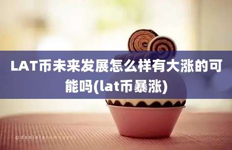 LAT币未来发展怎么样有大涨的可能吗(lat币暴涨)