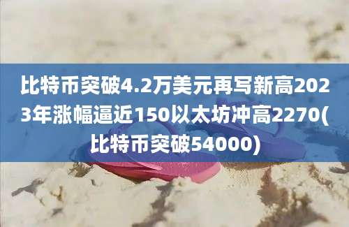 比特币突破4.2万美元再写新高2023年涨幅逼近150以太坊冲高2270(比特币突破54000)