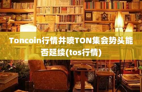 Toncoin行情井喷TON集会势头能否延续(tos行情)