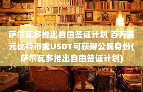 萨尔瓦多推出自由签证计划 百万美元比特币或USDT可获得公民身份(萨尔瓦多推出自由签证计划)