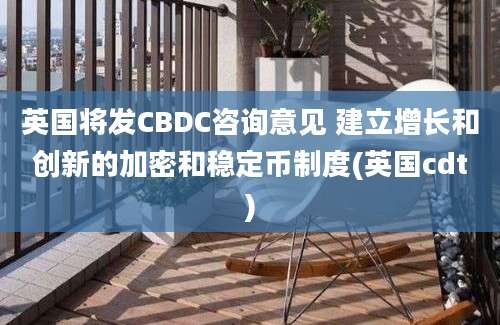 英国将发CBDC咨询意见 建立增长和创新的加密和稳定币制度(英国cdt)