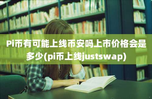 Pi币有可能上线币安吗上市价格会是多少(pi币上线justswap)