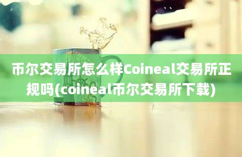 币尔交易所怎么样Coineal交易所正规吗(coineal币尔交易所下载)