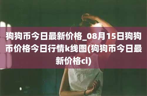 狗狗币今日最新价格_08月15日狗狗币价格今日行情k线图(狗狗币今日最新价格ci)