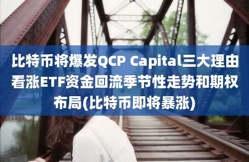 比特币将爆发QCP Capital三大理由看涨ETF资金回流季节性走势和期权布局(比特币即将暴涨)