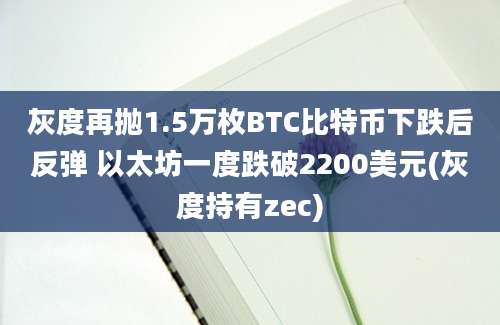 灰度再抛1.5万枚BTC比特币下跌后反弹 以太坊一度跌破2200美元(灰度持有zec)