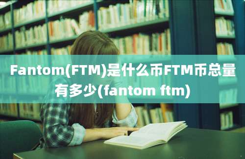 Fantom(FTM)是什么币FTM币总量有多少(fantom ftm)