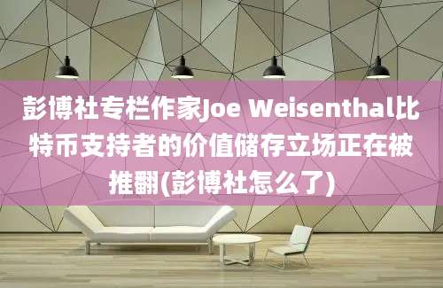 彭博社专栏作家Joe Weisenthal比特币支持者的价值储存立场正在被推翻(彭博社怎么了)