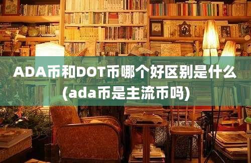 ADA币和DOT币哪个好区别是什么(ada币是主流币吗)