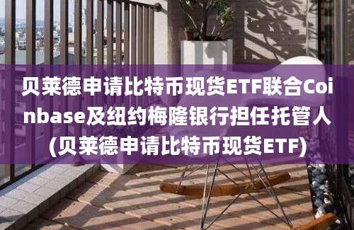 贝莱德申请比特币现货ETF联合Coinbase及纽约梅隆银行担任托管人(贝莱德申请比特币现货ETF)