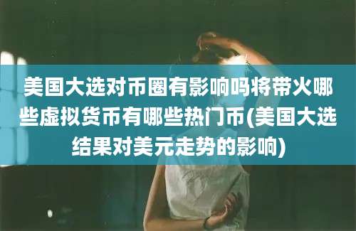 美国大选对币圈有影响吗将带火哪些虚拟货币有哪些热门币(美国大选结果对美元走势的影响)