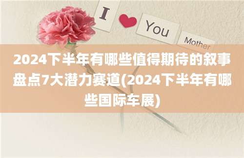 2024下半年有哪些值得期待的叙事盘点7大潜力赛道(2024下半年有哪些国际车展)