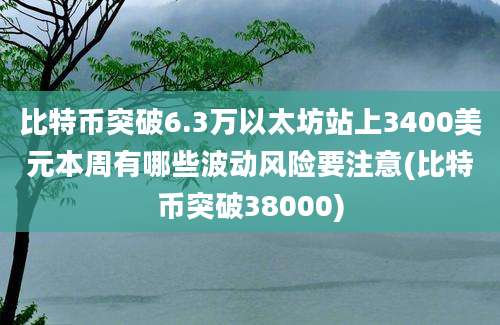 比特币突破6.3万以太坊站上3400美元本周有哪些波动风险要注意(比特币突破38000)