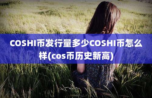 COSHI币发行量多少COSHI币怎么样(cos币历史新高)