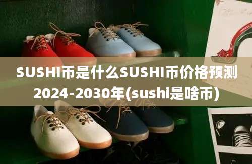 SUSHI币是什么SUSHI币价格预测2024-2030年(sushi是啥币)