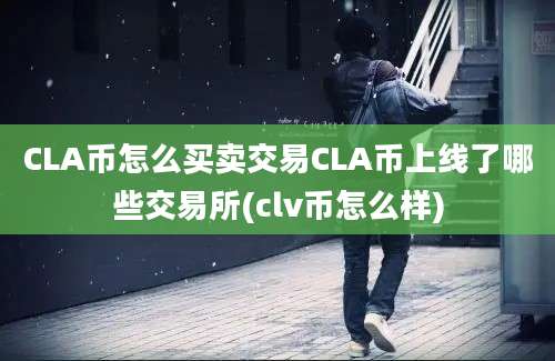 CLA币怎么买卖交易CLA币上线了哪些交易所(clv币怎么样)