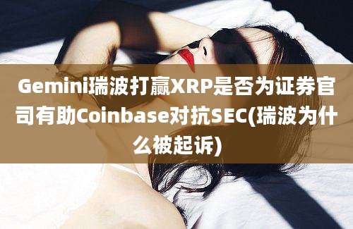 Gemini瑞波打赢XRP是否为证券官司有助Coinbase对抗SEC(瑞波为什么被起诉)