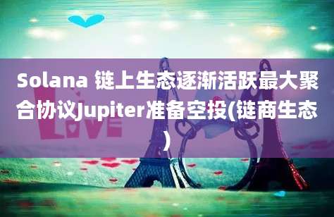 Solana 链上生态逐渐活跃最大聚合协议Jupiter准备空投(链商生态)