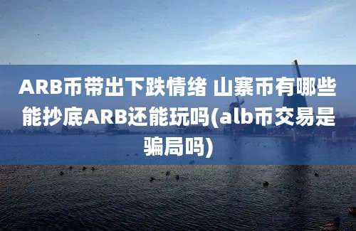 ARB币带出下跌情绪 山寨币有哪些能抄底ARB还能玩吗(alb币交易是骗局吗)