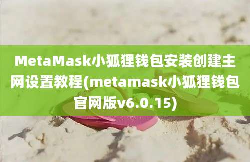 MetaMask小狐狸钱包安装创建主网设置教程(metamask小狐狸钱包官网版v6.0.15)