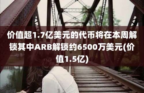 价值超1.7亿美元的代币将在本周解锁其中ARB解锁约6500万美元(价值1.5亿)