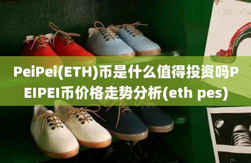 PeiPei(ETH)币是什么值得投资吗PEIPEI币价格走势分析(eth pes)