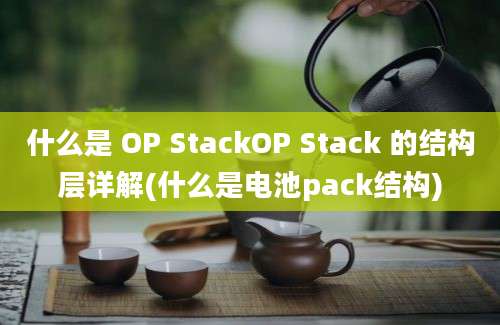 什么是 OP StackOP Stack 的结构层详解(什么是电池pack结构)