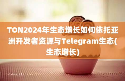 TON2024年生态增长如何依托亚洲开发者资源与Telegram生态(生态增长)