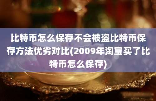 比特币怎么保存不会被盗比特币保存方法优劣对比(2009年淘宝买了比特币怎么保存)