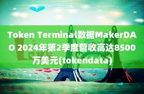 Token Terminal数据MakerDAO 2024年第2季度营收高达8500万美元(tokendata)