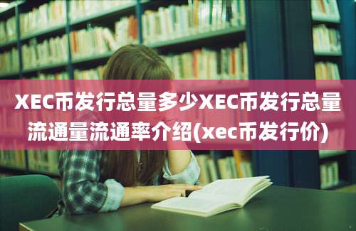 XEC币发行总量多少XEC币发行总量流通量流通率介绍(xec币发行价)