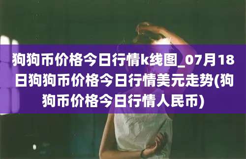 狗狗币价格今日行情k线图_07月18日狗狗币价格今日行情美元走势(狗狗币价格今日行情人民币)