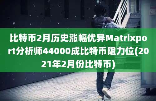 比特币2月历史涨幅优异Matrixport分析师44000成比特币阻力位(2021年2月份比特币)