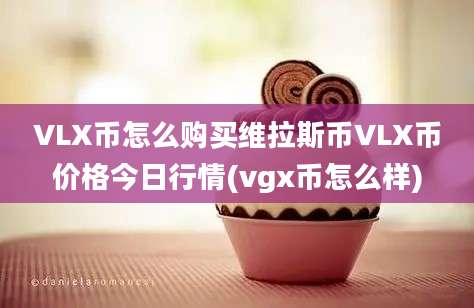 VLX币怎么购买维拉斯币VLX币价格今日行情(vgx币怎么样)