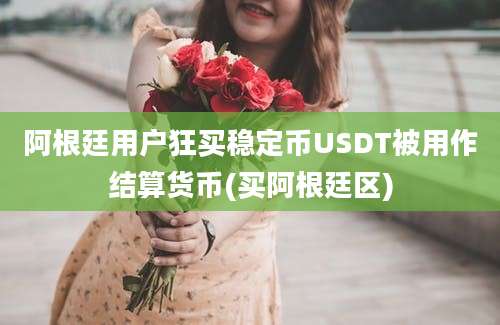 阿根廷用户狂买稳定币USDT被用作结算货币(买阿根廷区)