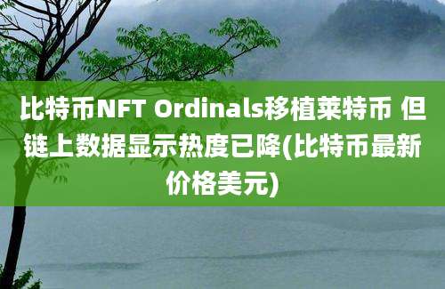 比特币NFT Ordinals移植莱特币 但链上数据显示热度已降(比特币最新价格美元)