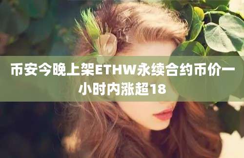 币安今晚上架ETHW永续合约币价一小时内涨超18